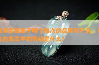 油青翡翠属于哪个档次的品牌和产品，以及在翡翠中的等级是什么？