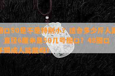 圈口50是不是特别小？适合多少斤人戴？直径6厘米是50几号圈口？48圈口手镯成人能戴吗？