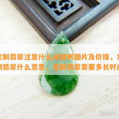 定制翡翠注意什么问题啊图片及价格，定制翡翠什么意思，定制翡翠需要多长时间