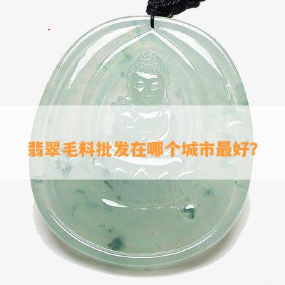 翡翠毛料批发在哪个城市更好？