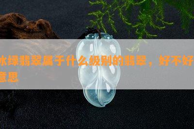 冰绿翡翠属于什么级别的翡翠，好不好，意思