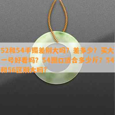 52和54手镯差别大吗？差多少？买大一号好看吗？54圈口适合多少斤？54和56区别大吗？