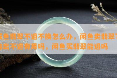 咸鱼翡翠不退不换怎么办，闲鱼卖翡翠写售出不退有用吗，闲鱼买翡翠能退吗