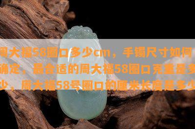 周大福58圈口多少cm，手镯尺寸如何确定，最合适的周大福58圈口克重是多少，周大福58号圈口的厘米长度是多少