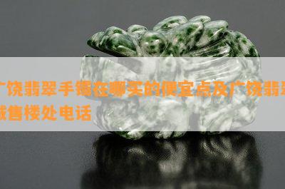 广饶翡翠手镯在哪买的便宜点及广饶翡翠城售楼处电话