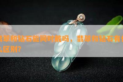 翡翠和钻石能同时戴吗，翡翠和钻石有什么区别？