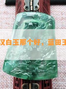 蓝田玉和汉白玉那个好，蓝田玉和白玉的区别