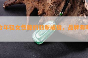 适合年轻女性戴的翡翠戒指，品牌有哪些？