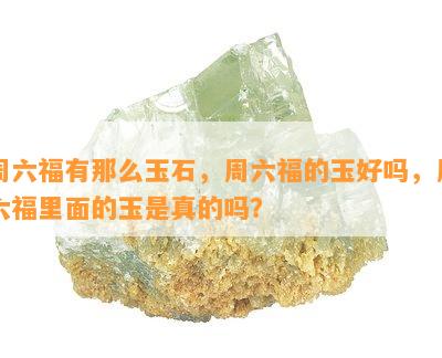 周六福有那么玉石，周六福的玉好吗，周六福里面的玉是真的吗？