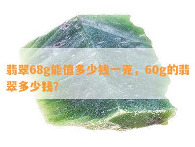 翡翠68g能值多少钱一克，60g的翡翠多少钱？