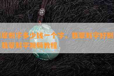 翡翠刻字多少钱一个字，翡翠刻字好刻吗，翡翠刻字视频教程