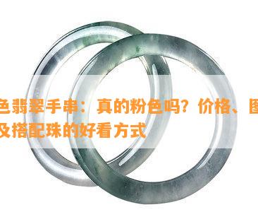 粉色翡翠手串：真的粉色吗？价格、图片以及搭配珠的好看方式