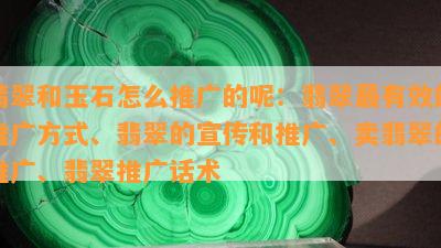 翡翠和玉石怎么推广的呢：翡翠最有效的推广方式、翡翠的宣传和推广、卖翡翠的推广、翡翠推广话术