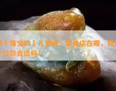 萃玥珠宝的玥儿是谁，实体店在哪，翡翠一口价合适吗？