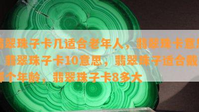 翡翠珠子卡几适合老年人，翡翠珠卡意思，翡翠珠子卡10意思，翡翠珠子适合戴哪个年龄，翡翠珠子卡8多大