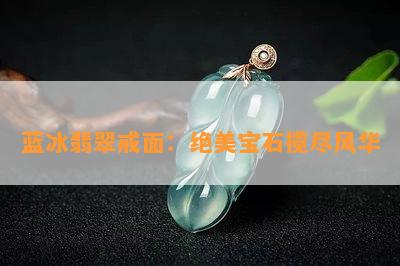 蓝冰翡翠戒面：绝美宝石揽尽风华