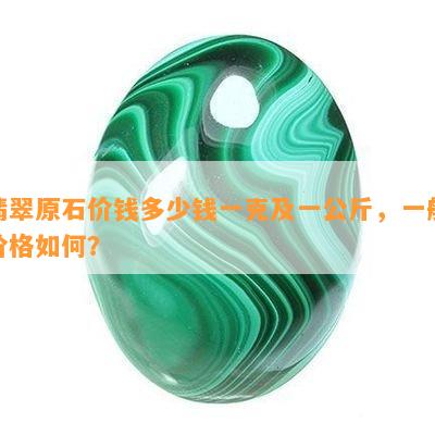 翡翠原石价钱多少钱一克及一公斤，一般价格如何？