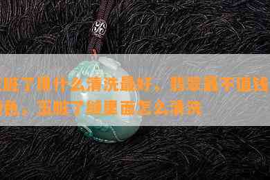 玉脏了用什么清洗更好，翡翠最不值钱的颜色，玉脏了缝里面怎么清洗