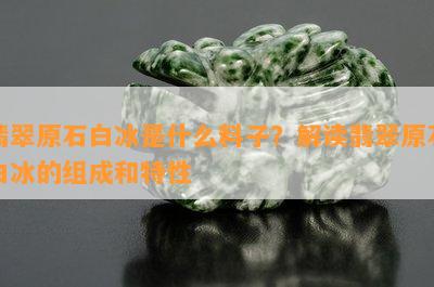 翡翠原石白冰是什么料子？解读翡翠原石白冰的组成和特性