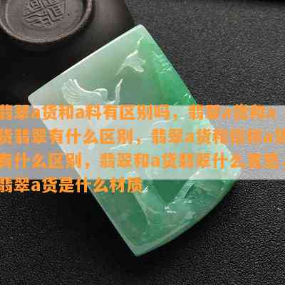 翡翠a货和a料有区别吗，翡翠a货和a货翡翠有什么区别，翡翠a货和俗称a货有什么区别，翡翠和a货翡翠什么意思，翡翠a货是什么材质