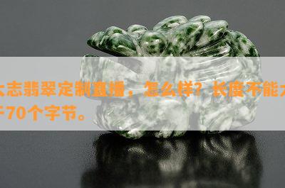 大志翡翠定制直播，怎么样？长度不能大于70个字节。