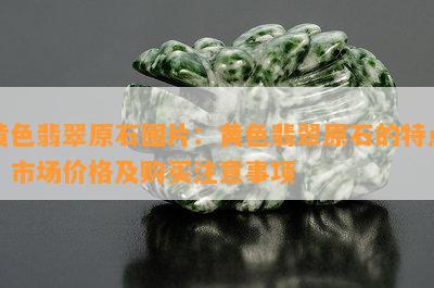 黄色翡翠原石图片：黄色翡翠原石的特点、市场价格及购买注意事项