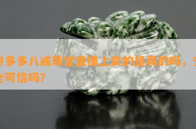 拼多多八戒珠宝直播上卖的是真的吗，安全可信吗？