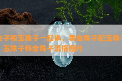 金子和玉珠子一起串，黄金珠子配玉珠子，玉珠子和金珠子混搭图片