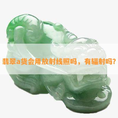 翡翠a货会用放射线照吗，有辐射吗？