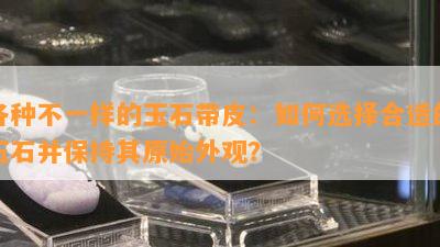 各种不一样的玉石带皮：如何选择合适的玉石并保持其原始外观？