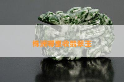 株洲哪里收翡翠玉