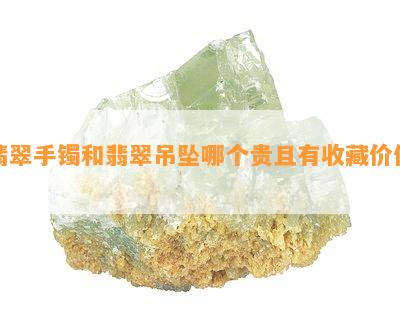 翡翠手镯和翡翠吊坠哪个贵且有收藏价值？