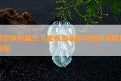 翡翠冰种强光下能看到晶体吗视频讲解及教程