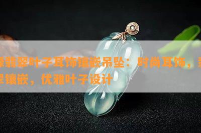 绿翡翠叶子耳饰镶嵌吊坠：时尚耳饰，翡翠镶嵌，优雅叶子设计