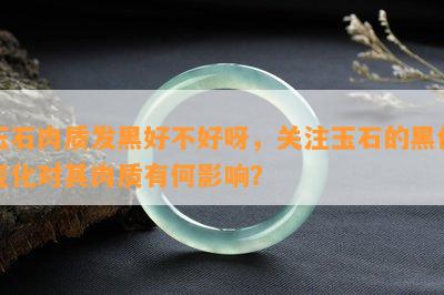 玉石肉质发黑好不好呀，关注玉石的黑色变化对其肉质有何影响？