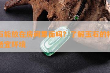 玉石能放在房间里面吗？了解玉石的特性及适宜环境