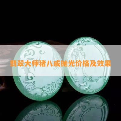 翡翠大师猪八戒抛光价格及效果