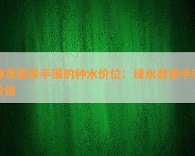 绿货翡翠手镯的种水价位：绿水翡翠手镯价格