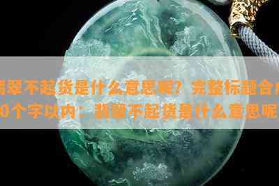 翡翠不起货是什么意思呢？完整标题合成70个字以内：翡翠不起货是什么意思呢