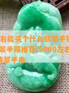 5000左右能买个什么翡翠手镯和吊坠,好的翡翠手镯推荐,5000左右能买个什么翡翠手串