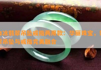 白冰翡翠吊坠戒指两用款：华丽珠宝，翡翠吊坠与戒指完美融合