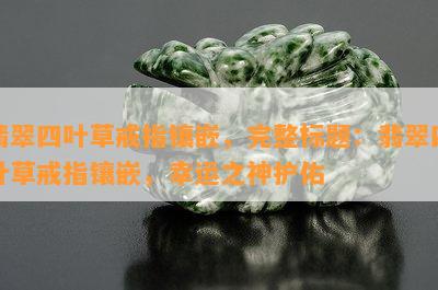 翡翠四叶草戒指镶嵌，完整标题：翡翠四叶草戒指镶嵌，幸运之神护佑