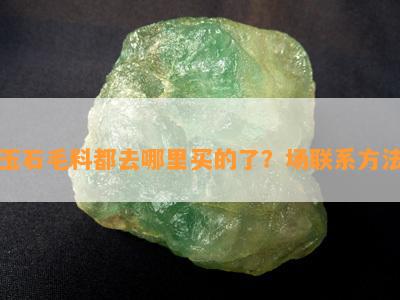 玉石毛料都去哪里买的了？场联系方法