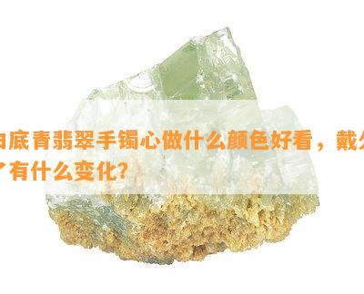 白底青翡翠手镯心做什么颜色好看，戴久了有什么变化？