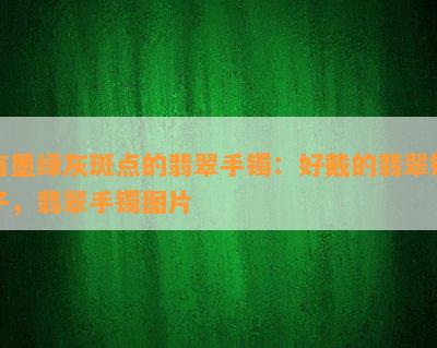 有墨绿灰斑点的翡翠手镯：好戴的翡翠镯子，翡翠手镯图片