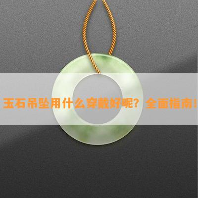 玉石吊坠用什么穿戴好呢？全面指南！