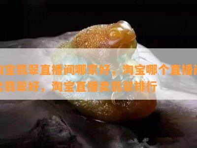 淘宝翡翠直播间哪家好，淘宝哪个直播间卖翡翠好，淘宝直播卖翡翠排行