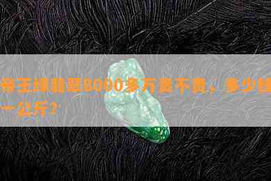 帝王绿翡翠8000多万贵不贵，多少钱一公斤？