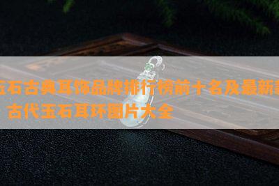 玉石古典耳饰品牌排行榜前十名及最新款，古代玉石耳环图片大全