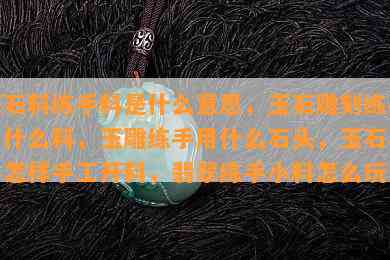 玉石料练手料是什么意思，玉石雕刻练手用什么料，玉雕练手用什么石头，玉石小料怎样手工开料，翡翠练手小料怎么玩